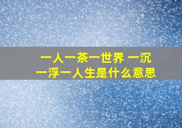 一人一茶一世界 一沉一浮一人生是什么意思